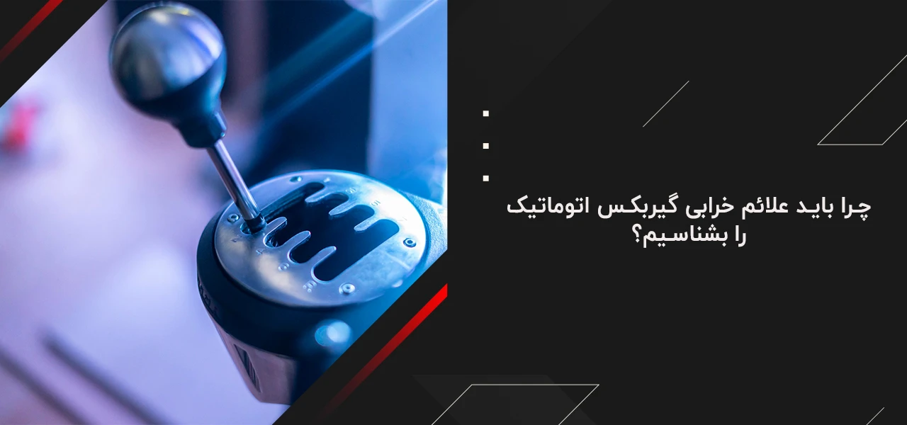 چرا باید علائم خرابی گیربکس اتوماتیک را بشناسیم؟